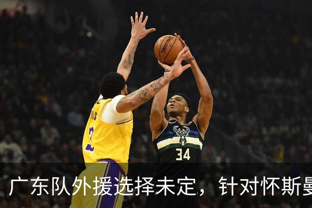 广东队外援选择未定，针对怀斯曼的机会引发关注
