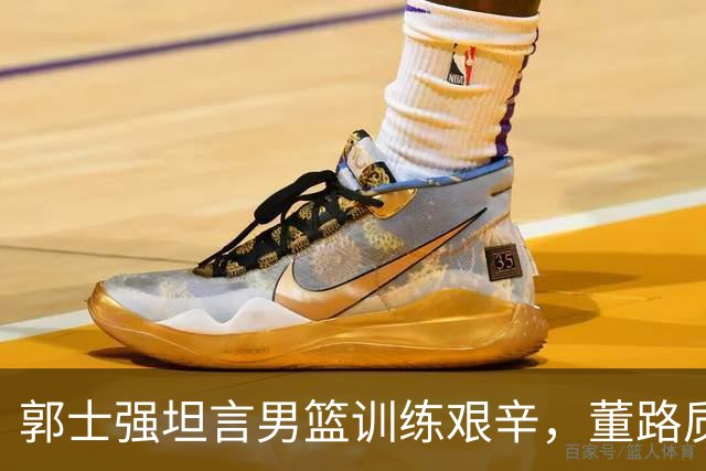 郭士强坦言男篮训练艰辛，董路质疑训练效果